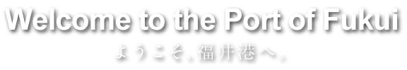 ようこそ、福井港へ。